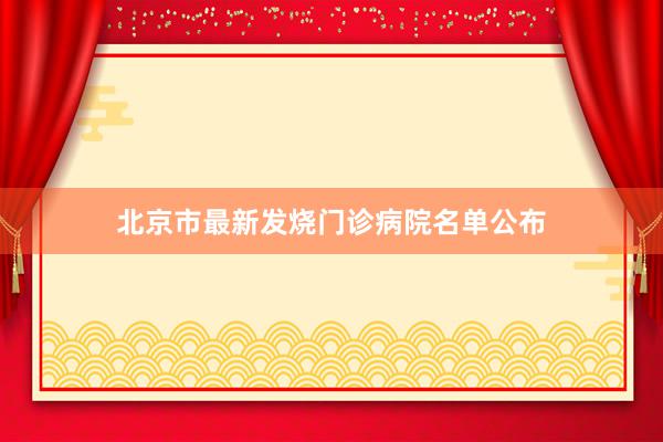 北京市最新发烧门诊病院名单公布