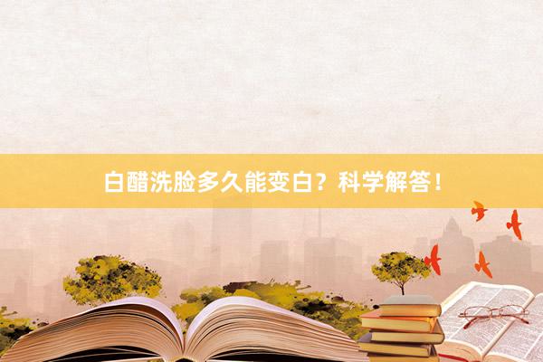 白醋洗脸多久能变白？科学解答！