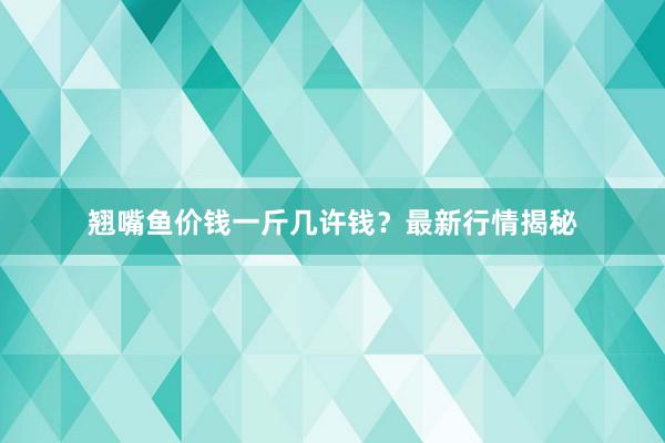 翘嘴鱼价钱一斤几许钱？最新行情揭秘