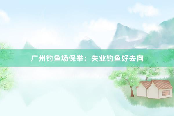 广州钓鱼场保举：失业钓鱼好去向