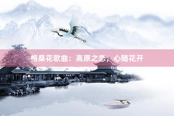 格桑花歌曲：高原之恋，心随花开