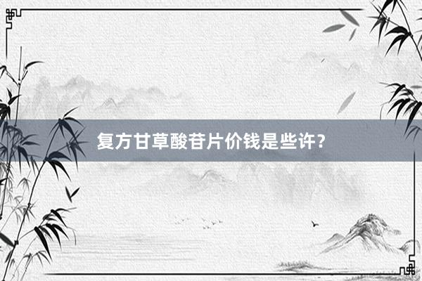复方甘草酸苷片价钱是些许？