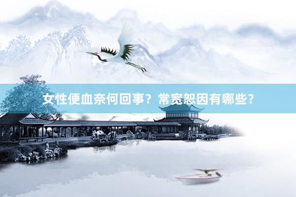 女性便血奈何回事？常宽恕因有哪些？