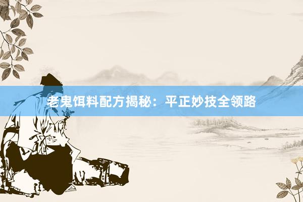 老鬼饵料配方揭秘：平正妙技全领路