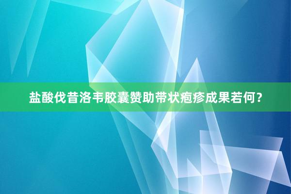 盐酸伐昔洛韦胶囊赞助带状疱疹成果若何？