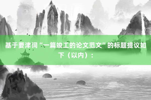 基于要津词“一篇竣工的论文范文”的标题提议如下（以内）：