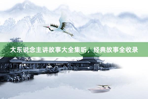 大东说念主讲故事大全集听,经典故事全收录