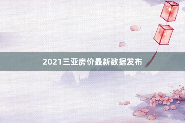 2021三亚房价最新数据发布