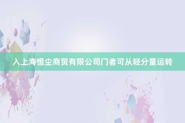 入上海恒尘商贸有限公司门者可从轻分量运转